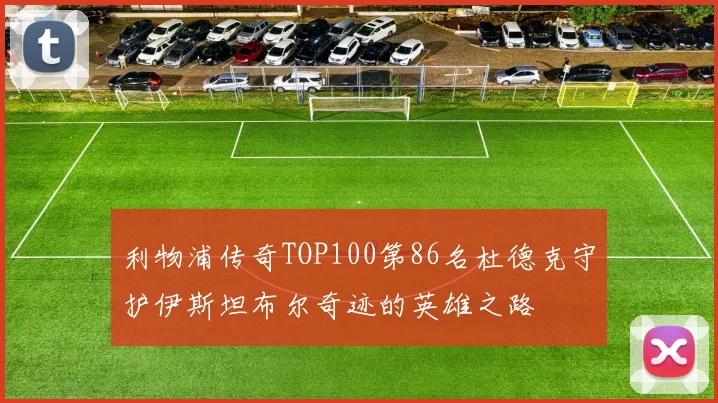 利物浦传奇TOP100第86名杜德克守护伊斯坦布尔奇迹的英雄之路