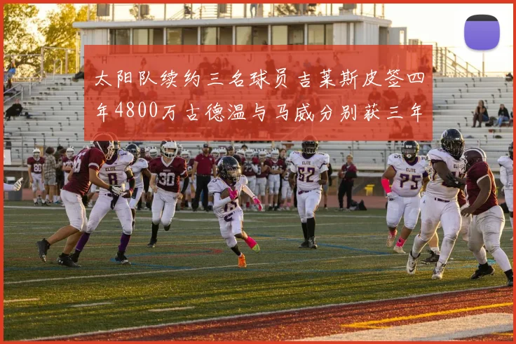 太阳队续约三名球员吉莱斯皮签四年4800万古德温与马威分别获三年合同