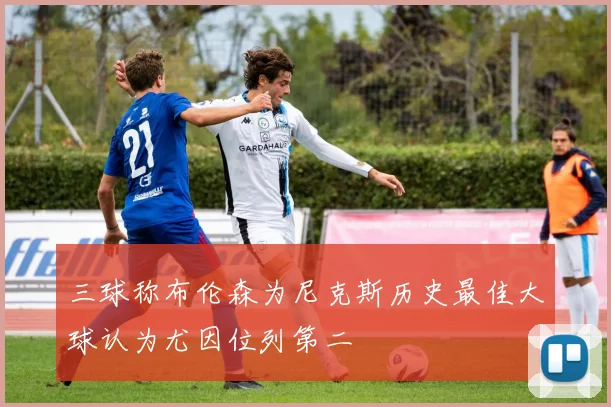 三球称布伦森为尼克斯历史最佳大球认为尤因位列第二