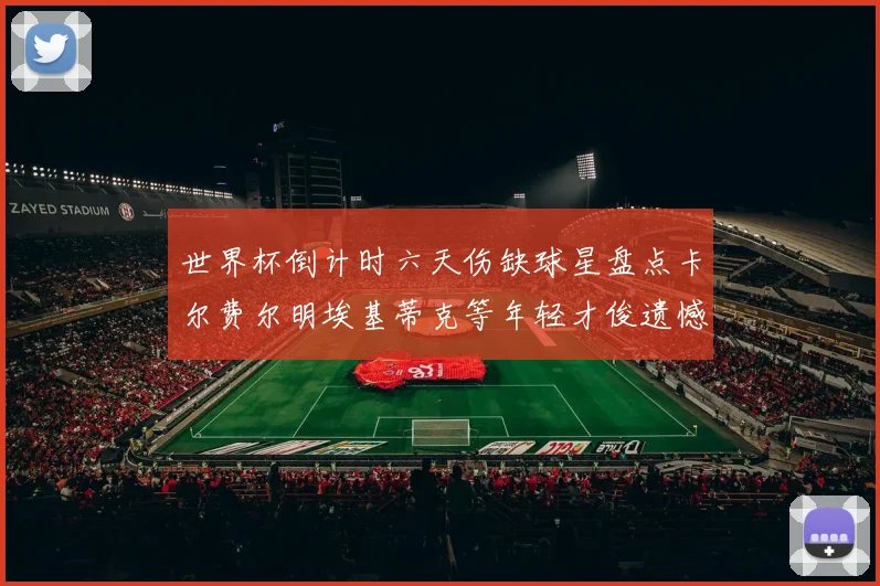 世界杯倒计时六天伤缺球星盘点卡尔费尔明埃基蒂克等年轻才俊遗憾缺席