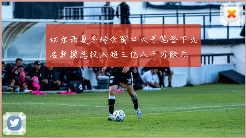 切尔西夏季转会窗口大手笔签下九名新援总投入超三亿八千万欧元