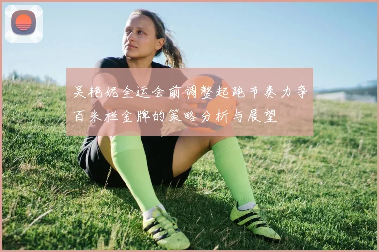 吴艳妮全运会前调整起跑节奏力争百米栏金牌的策略分析与展望