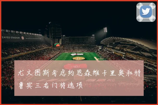 尤文图斯考虑约恩森维卡里奥和特鲁宾三名门将选项