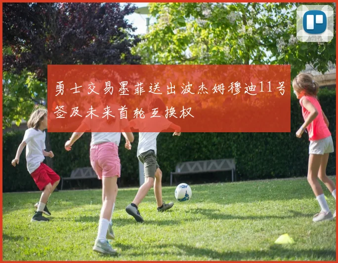 勇士交易墨菲送出波杰姆穆迪11号签及未来首轮互换权