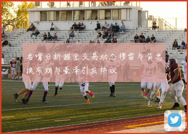名嘴分析掘金交易动态穆雷与黄忠换布朗与豪泽引发热议