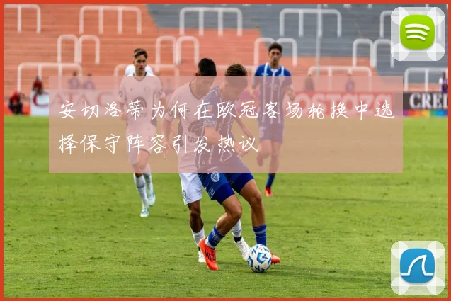 安切洛蒂为何在欧冠客场轮换中选择保守阵容引发热议