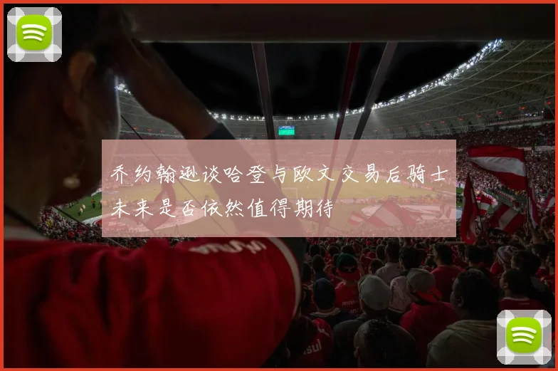 乔约翰逊谈哈登与欧文交易后骑士未来是否依然值得期待