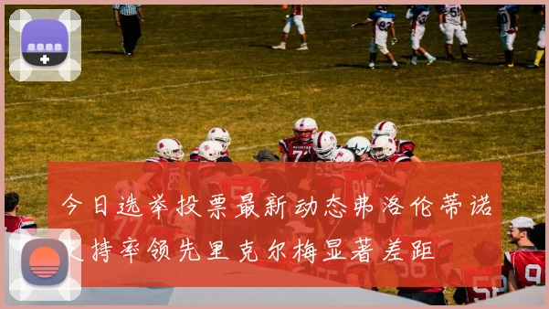 今日选举投票最新动态弗洛伦蒂诺支持率领先里克尔梅显著差距
