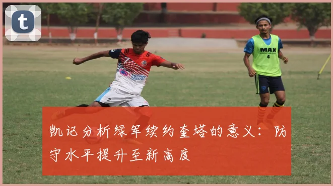凯记分析绿军续约奎塔的意义：防守水平提升至新高度