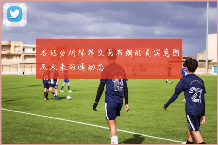 名记分析绿军交易布朗的真实意图及未来沟通动态