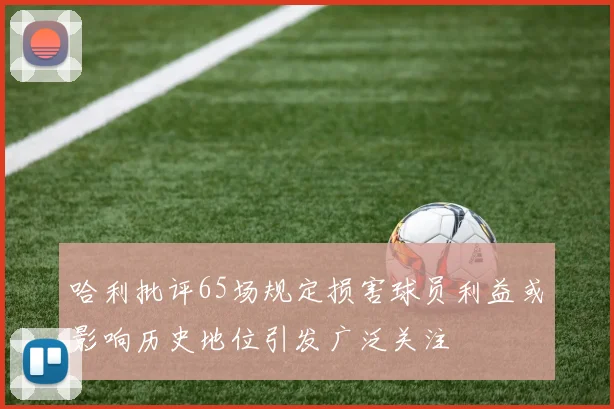 哈利批评65场规定损害球员利益或影响历史地位引发广泛关注