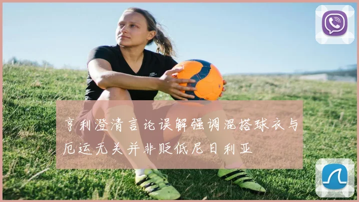 亨利澄清言论误解强调混搭球衣与厄运无关并非贬低尼日利亚