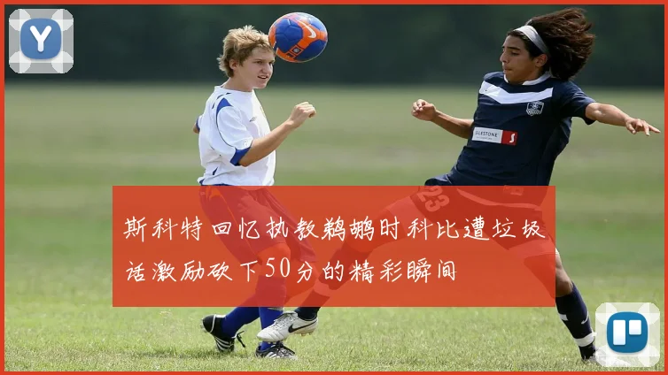 斯科特回忆执教鹈鹕时科比遭垃圾话激励砍下50分的精彩瞬间