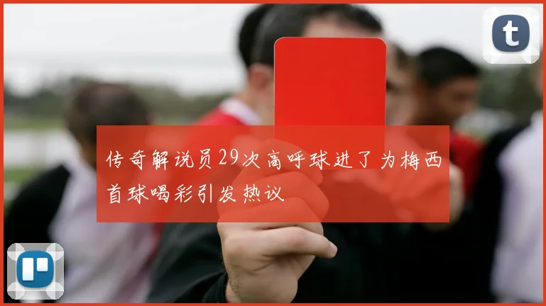 传奇解说员29次高呼球进了为梅西首球喝彩引发热议